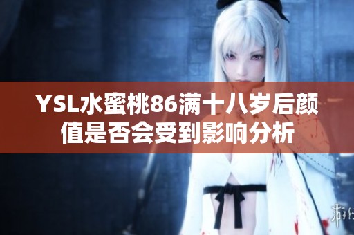 YSL水蜜桃86满十八岁后颜值是否会受到影响分析