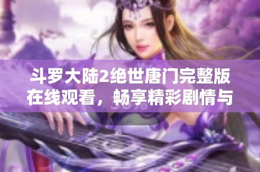 斗罗大陆2绝世唐门完整版在线观看，畅享精彩剧情与冒险之旅