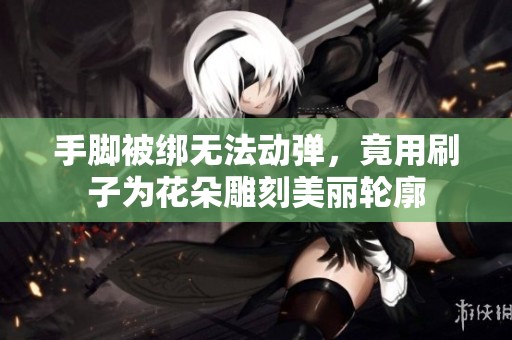 手脚被绑无法动弹，竟用刷子为花朵雕刻美丽轮廓