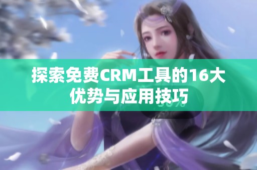 探索免费CRM工具的16大优势与应用技巧