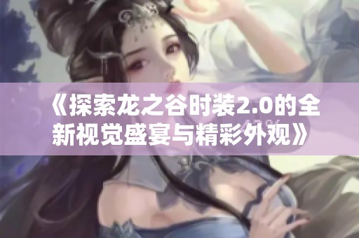 《探索龙之谷时装2.0的全新视觉盛宴与精彩外观》