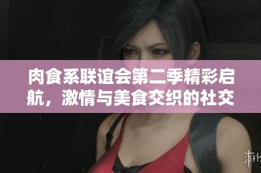 肉食系联谊会第二季精彩启航，激情与美食交织的社交盛宴