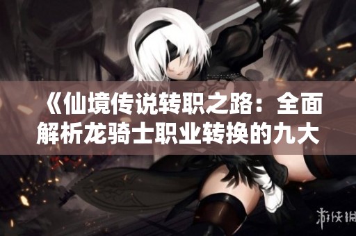 《仙境传说转职之路：全面解析龙骑士职业转换的九大常见疑问》
