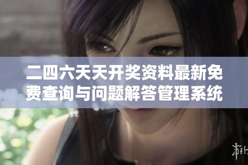 二四六天天开奖资料最新免费查询与问题解答管理系统全新上线
