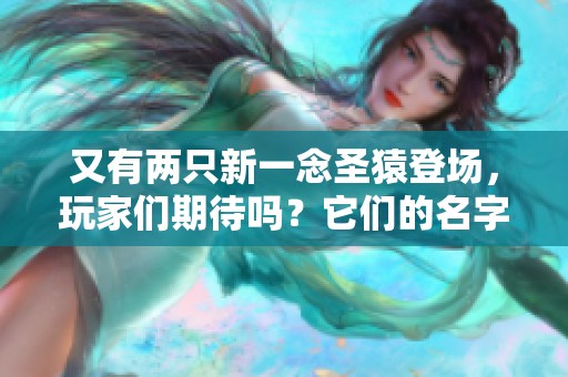 又有两只新一念圣猿登场，玩家们期待吗？它们的名字已经揭晓！