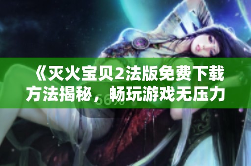 《灭火宝贝2法版免费下载方法揭秘，畅玩游戏无压力》