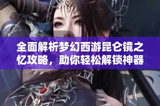 全面解析梦幻西游昆仑镜之忆攻略，助你轻松解锁神器任务