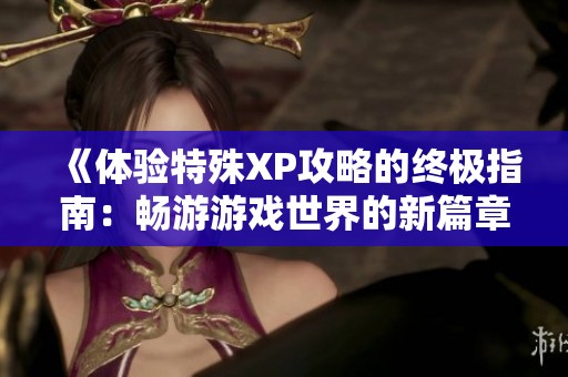 《体验特殊XP攻略的终极指南：畅游游戏世界的新篇章》