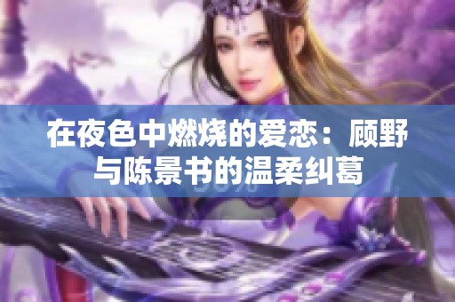在夜色中燃烧的爱恋：顾野与陈景书的温柔纠葛