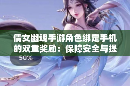 倩女幽魂手游角色绑定手机的双重奖励：保障安全与提升游戏体验解析