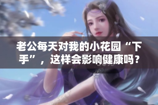 老公每天对我的小花园“下手”，这样会影响健康吗？