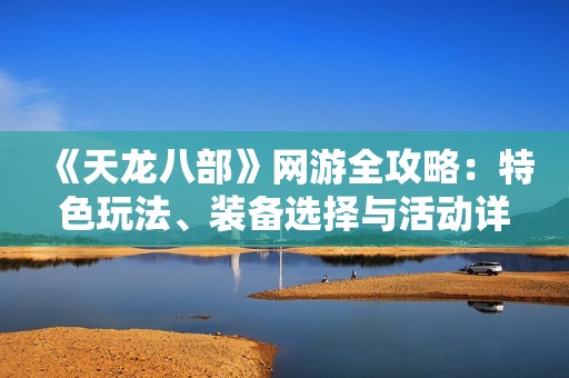 《天龙八部》网游全攻略：特色玩法、装备选择与活动详解