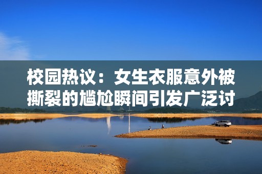 校园热议：女生衣服意外被撕裂的尴尬瞬间引发广泛讨论