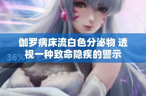 伽罗病床流白色分泌物 透视一种致命隐疾的警示