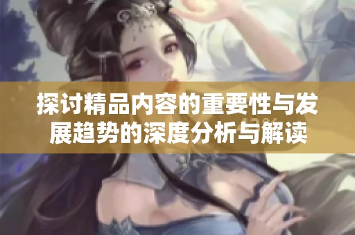 探讨精品内容的重要性与发展趋势的深度分析与解读