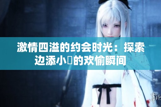 激情四溢的约会时光：探索边添小泬的欢愉瞬间