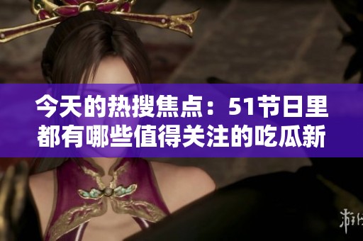 今天的热搜焦点：51节日里都有哪些值得关注的吃瓜新闻呢
