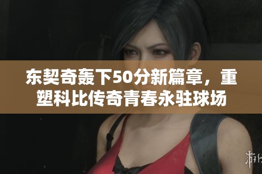 东契奇轰下50分新篇章，重塑科比传奇青春永驻球场
