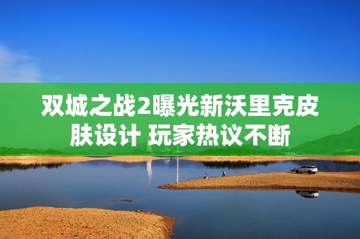 双城之战2曝光新沃里克皮肤设计 玩家热议不断