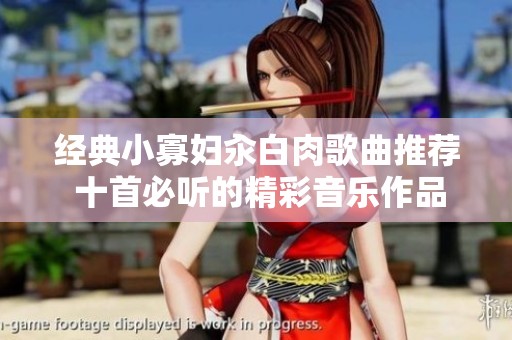 经典小寡妇汆白肉歌曲推荐 十首必听的精彩音乐作品