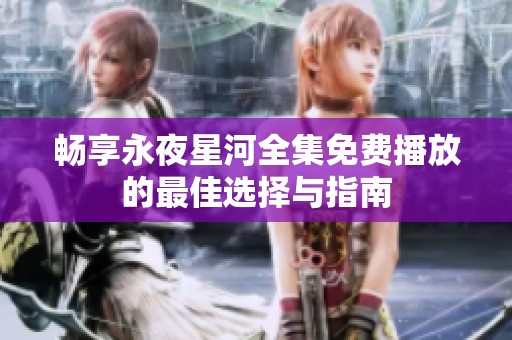 畅享永夜星河全集免费播放的最佳选择与指南