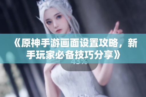 《原神手游画面设置攻略，新手玩家必备技巧分享》