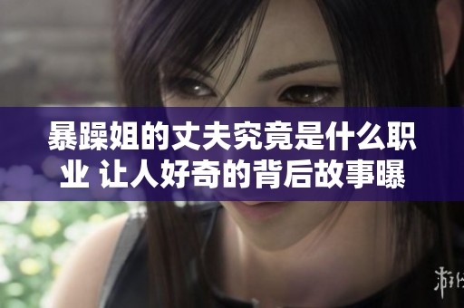 暴躁姐的丈夫究竟是什么职业 让人好奇的背后故事曝光