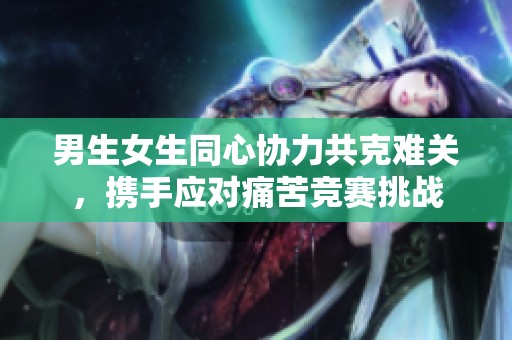 男生女生同心协力共克难关，携手应对痛苦竞赛挑战