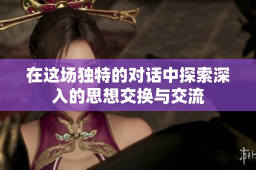 在这场独特的对话中探索深入的思想交换与交流
