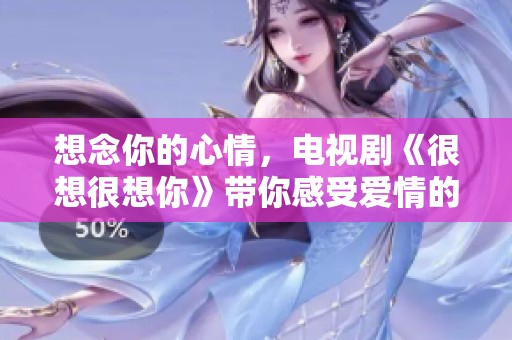 想念你的心情，电视剧《很想很想你》带你感受爱情的魅力