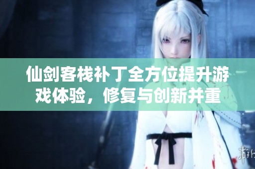 仙剑客栈补丁全方位提升游戏体验，修复与创新并重