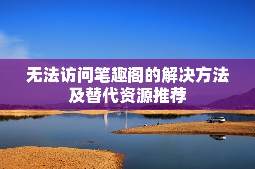 无法访问笔趣阁的解决方法及替代资源推荐