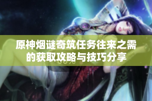 原神烟谜奇筑任务往来之需的获取攻略与技巧分享