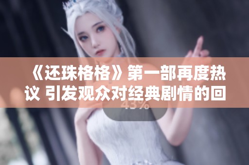 《还珠格格》第一部再度热议 引发观众对经典剧情的回忆与思考