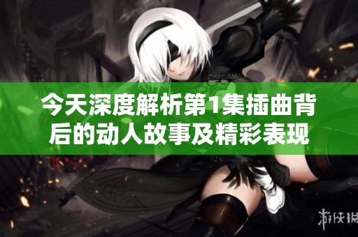 今天深度解析第1集插曲背后的动人故事及精彩表现