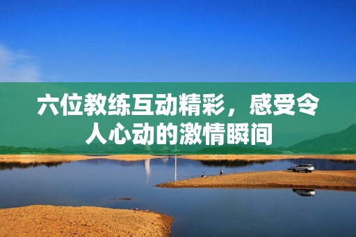 六位教练互动精彩，感受令人心动的激情瞬间
