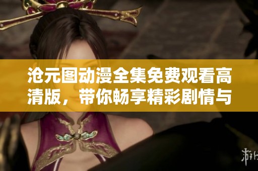 沧元图动漫全集免费观看高清版，带你畅享精彩剧情与视觉盛宴