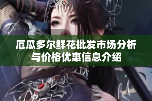 厄瓜多尔鲜花批发市场分析与价格优惠信息介绍