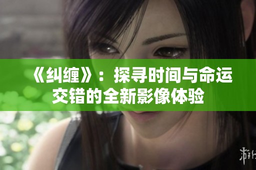 《纠缠》：探寻时间与命运交错的全新影像体验