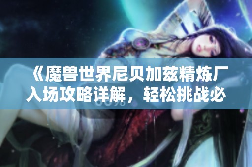 《魔兽世界尼贝加兹精炼厂入场攻略详解，轻松挑战必看技巧》