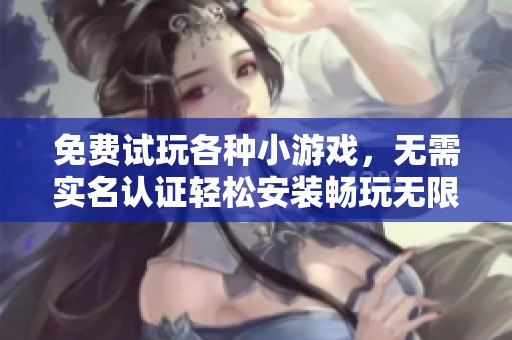 免费试玩各种小游戏，无需实名认证轻松安装畅玩无限乐趣