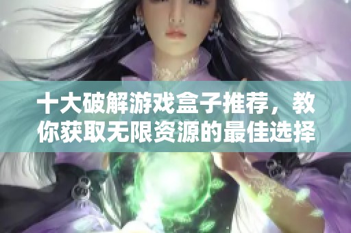 十大破解游戏盒子推荐，教你获取无限资源的最佳选择