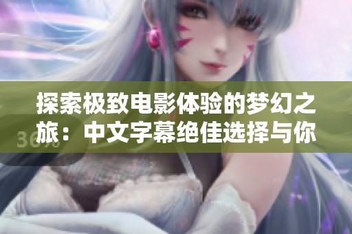 探索极致电影体验的梦幻之旅：中文字幕绝佳选择与你分享
