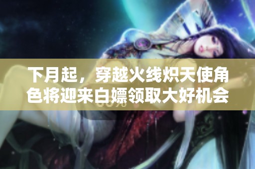 下月起，穿越火线炽天使角色将迎来白嫖领取大好机会