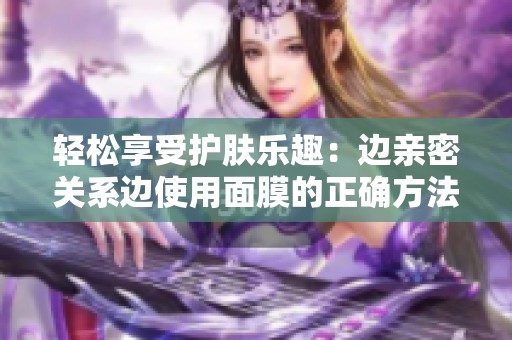 轻松享受护肤乐趣：边亲密关系边使用面膜的正确方法