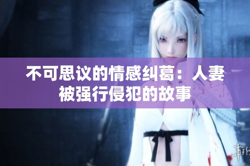 不可思议的情感纠葛：人妻被强行侵犯的故事