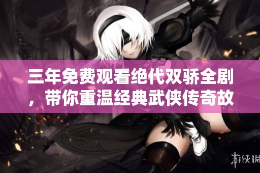 三年免费观看绝代双骄全剧，带你重温经典武侠传奇故事