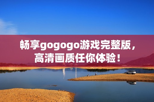 畅享gogogo游戏完整版，高清画质任你体验！