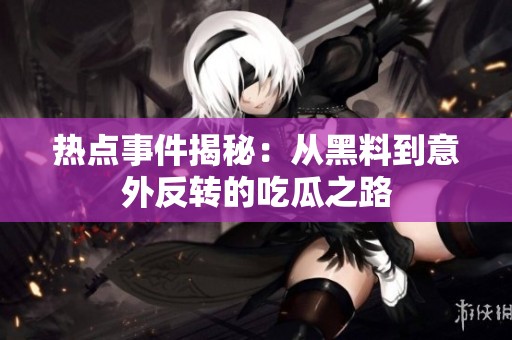 热点事件揭秘：从黑料到意外反转的吃瓜之路