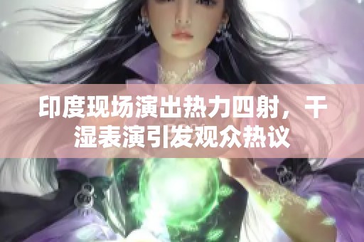 印度现场演出热力四射，干湿表演引发观众热议